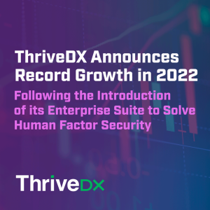 ThriveDX Announces Record Growth in 2022 Following the Introduction of its Enterprise Suite to Solve Human Factor Security
